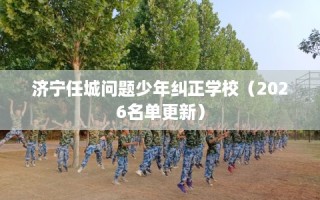济宁任城问题少年纠正学校（2026名单更新）