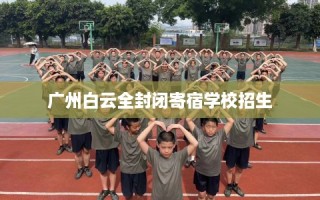 广州白云全封闭寄宿学校招生