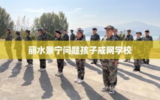 丽水景宁问题孩子戒网学校