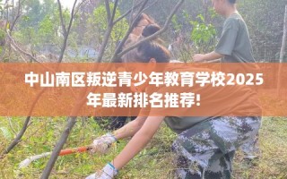 中山南区叛逆青少年教育学校2025年最新排名推荐!