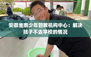 安徽淮南少年管教机构中心：解决孩子不去学校的情况