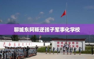 聊城东阿叛逆孩子军事化学校