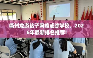 衢州龙游孩子网瘾戒除学校，2026年最新排名推荐!