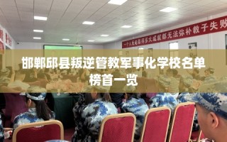 邯郸邱县叛逆管教军事化学校名单榜首一览
