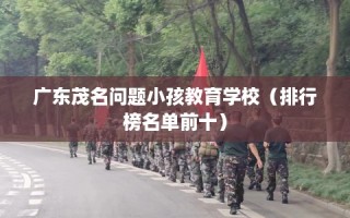 广东茂名问题小孩教育学校（排行榜名单前十）