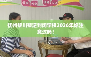 抚州黎川叛逆封闭学校2026年你注意过吗！