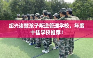 绍兴诸暨孩子叛逆管理学校，年度十佳学校推荐！