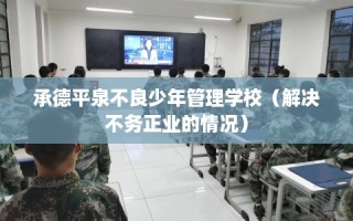 承德平泉不良少年管理学校（解决不务正业的情况）