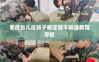 枣庄台儿庄孩子叛逆期不听话教育学校