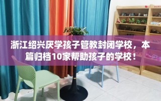 浙江绍兴厌学孩子管教封闭学校，本篇归档10家帮助孩子的学校！
