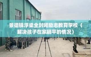 景德镇浮梁全封闭励志教育学校（解决孩子在家躺平的情况）