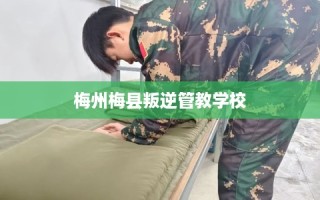 梅州梅县叛逆管教学校