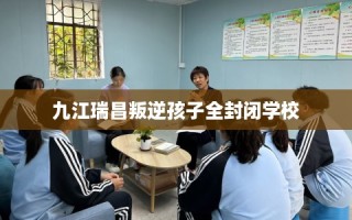 九江瑞昌叛逆孩子全封闭学校
