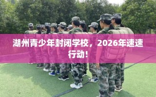 湖州青少年封闭学校，2026年速速行动!