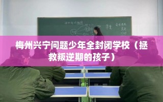 梅州兴宁问题少年全封闭学校（拯救叛逆期的孩子）