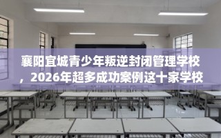 襄阳宜城青少年叛逆封闭管理学校，2026年超多成功案例这十家学校！