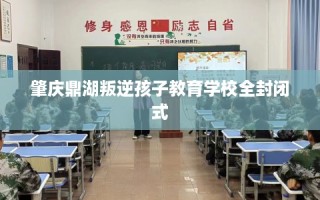 肇庆鼎湖叛逆孩子教育学校全封闭式