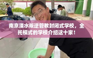 南京溧水叛逆管教封闭式学校，全托模式的学校介绍这十家！