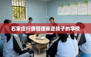 石家庄行唐管理叛逆孩子的学校