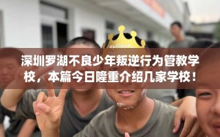 深圳罗湖不良少年叛逆行为管教学校，本篇今日隆重介绍几家学校！