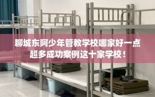 聊城东阿少年管教学校哪家好一点超多成功案例这十家学校！