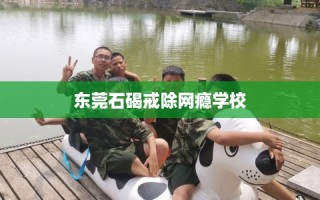 东莞石碣戒除网瘾学校