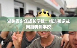 湖州青少年成长学校：精选叛逆戒网瘾特训学校