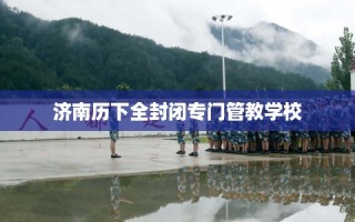 济南历下全封闭专门管教学校