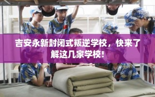 吉安永新封闭式叛逆学校，快来了解这几家学校!