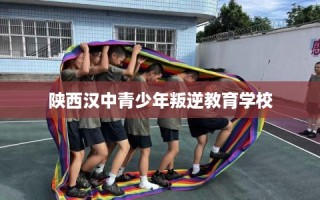 陕西汉中青少年叛逆教育学校