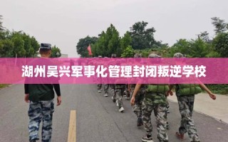 湖州吴兴军事化管理封闭叛逆学校