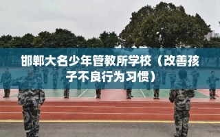 邯郸大名少年管教所学校（改善孩子不良行为习惯）