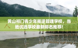 黄山祁门青少年叛逆管理学校，当地优选学校最新排名推荐!