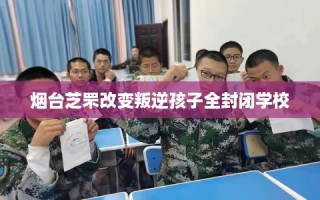 烟台芝罘改变叛逆孩子全封闭学校