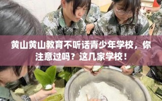 黄山黄山教育不听话青少年学校，你注意过吗？这几家学校！