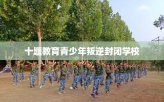 十堰教育青少年叛逆封闭学校