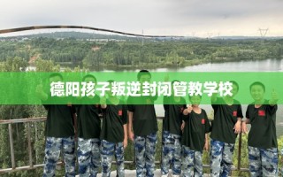 德阳孩子叛逆封闭管教学校