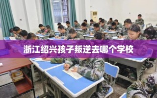 浙江绍兴孩子叛逆去哪个学校
