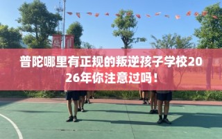 普陀哪里有正规的叛逆孩子学校2026年你注意过吗！