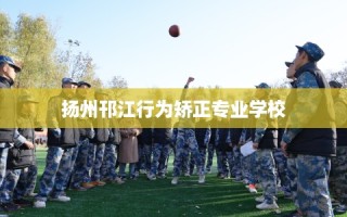 扬州邗江行为矫正专业学校