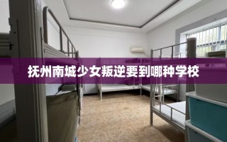 抚州南城少女叛逆要到哪种学校