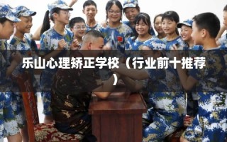 乐山心理矫正学校（行业前十推荐）