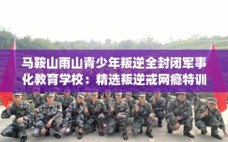 马鞍山雨山青少年叛逆全封闭军事化教育学校：精选叛逆戒网瘾特训学校