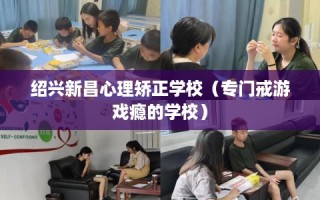 绍兴新昌心理矫正学校（专门戒游戏瘾的学校）
