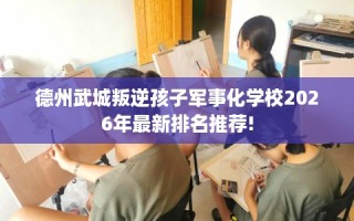 德州武城叛逆孩子军事化学校2026年最新排名推荐!