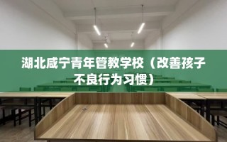 湖北咸宁青年管教学校（改善孩子不良行为习惯）