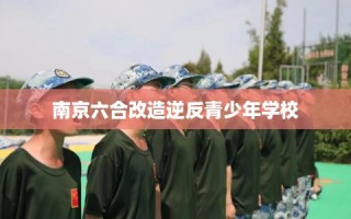 南京六合改造逆反青少年学校