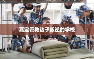 嘉定管教孩子叛逆的学校