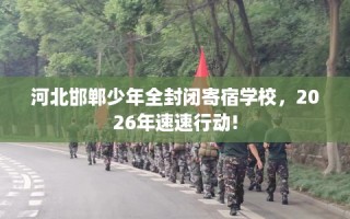 河北邯郸少年全封闭寄宿学校，2026年速速行动!