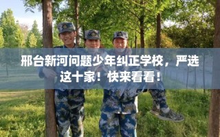 邢台新河问题少年纠正学校，严选这十家！快来看看！